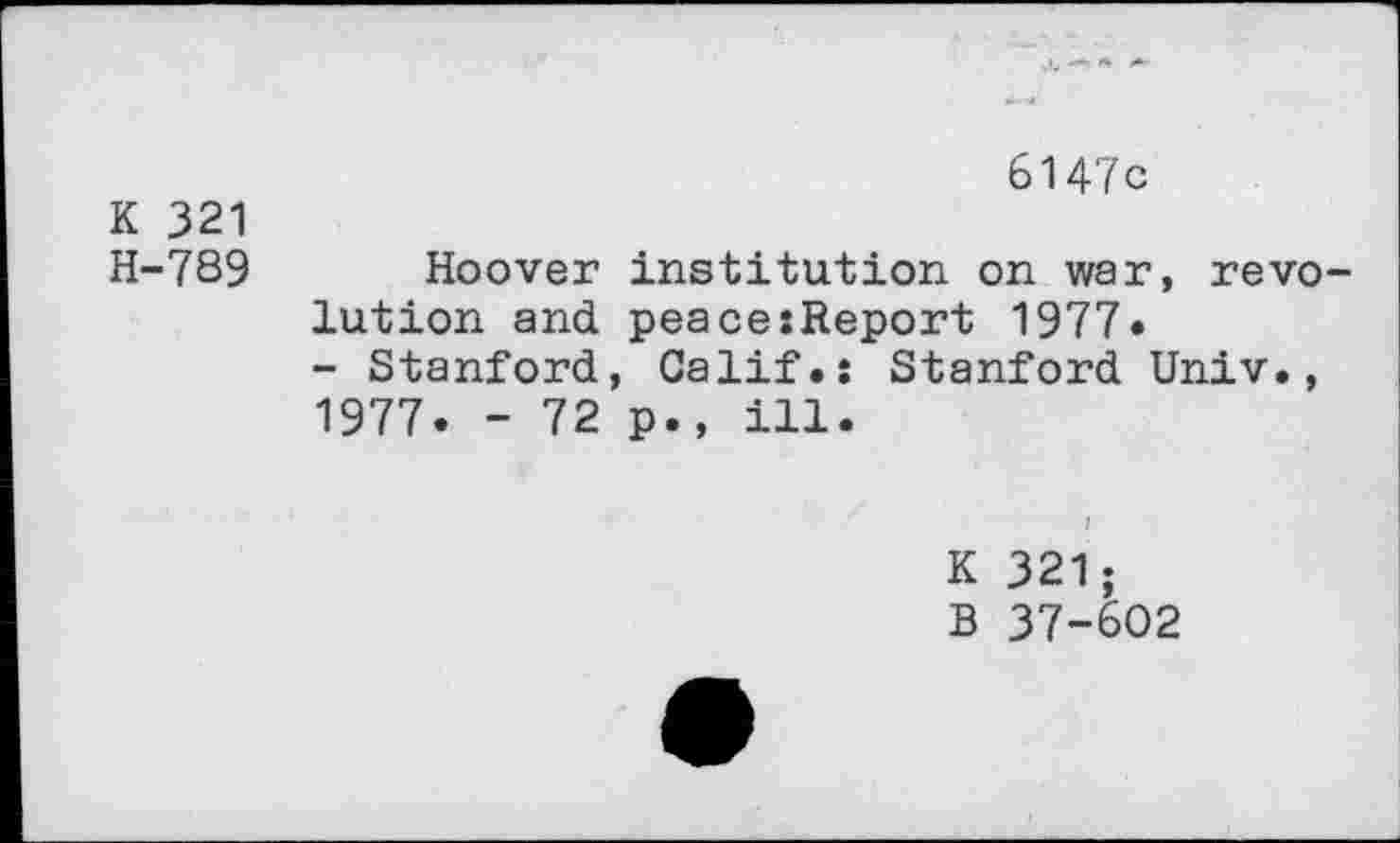 ﻿K 321
H-789
6147c
Hoover institution on war, revolution and peacesReport 1977» - Stanford, Calif.: Stanford Univ., 1977. - 72 p., ill.
K 321;
B 37-602